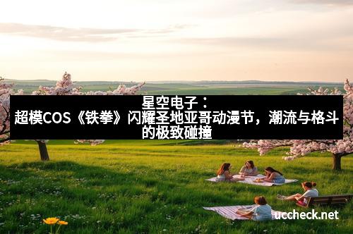 星空电子：超模COS《铁拳》闪耀圣地亚哥动漫节，潮流与格斗的极致碰撞